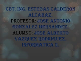 CBT. ING. ESTEBAN CALDERON
          ALCARAZ.
  PROFESOR: JOSE ANTONIO
   GONZALEZ HERNANDEZ.
   ALUMNO: JOSE ALBERTO
    VAZQUEZ RODRIGUEZ.
       INFORMATICA 2.
 