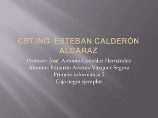 Profesor: José Antonio González Hernández
Alumno: Eduardo Arsenio Vázquez Segura
            Primero informática 2
             Caja negra ejemplos
 