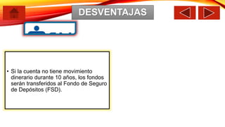 • Si la cuenta no tiene movimiento
dinerario durante 10 años, los fondos
serán transferidos al Fondo de Seguro
de Depósitos (FSD).
DESVENTAJAS
 