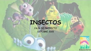 INSECTOS
CAJA DE PROYECTO
OCTUBRE 2015
 