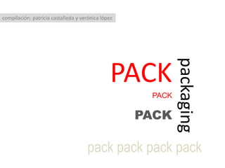 compilación: patricia castañeda y verónica lópez PACK packaging PACK PACK pack packpackpack 