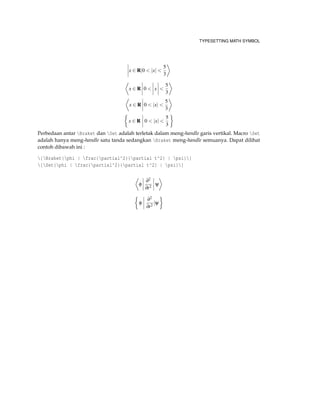 TYPESETTING MATH SYMBOL
x ∈ R|0 < |x| <
5
3
x ∈ R 0 < x <
5
3
x ∈ R 0 < |x| <
5
3
x ∈ R 0 < |x| <
5
3
Perbedaan antar Braket dan Set adalah terletak dalam meng-handle garis vertikal. Macro Set
adalah hanya meng-handle satu tanda sedangkan Braket meng-handle semuanya. Dapat dilihat
contoh dibawah ini :
[Braket{phi | frac{partial^2}{partial t^2} | psi}]
[Set{phi | frac{partial^2}{partial t^2} | psi}]
φ
∂2
∂t2
ψ
φ
∂2
∂t2
|ψ
 