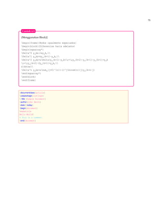 73
(Menggunakan Block)]
begin{frame}{Nodos igualmente espaciados}
begin{block}{Diferencias hacia adelante}
begin{eqnarray*}
Delta^0 y_k&:=&y_k,
Delta^1 y_k&=&y_{k+1}-y_k,
Delta^2 y_k&=&Delta(y_{k+1}-y_k);=;y_{k+2}-y_{k+1}-y_{k+1}+y_k
;=;y_{k+2}-2y_{k+1}+y_k,
&dots&
Delta^n y_k&=&sum_{j=0}^{n}(-1)^jbinom{n}{j}y_{k+n-j}
end{eqnarray*}
end{block}
end{frame}
Contoh 6.9
documentclass{article}
usepackage{listings}
 title {Sample Document}
author{John Smith}
date{today}
begin{document}
maketitle
Hello World!
% This is a comment.
end{document}
 