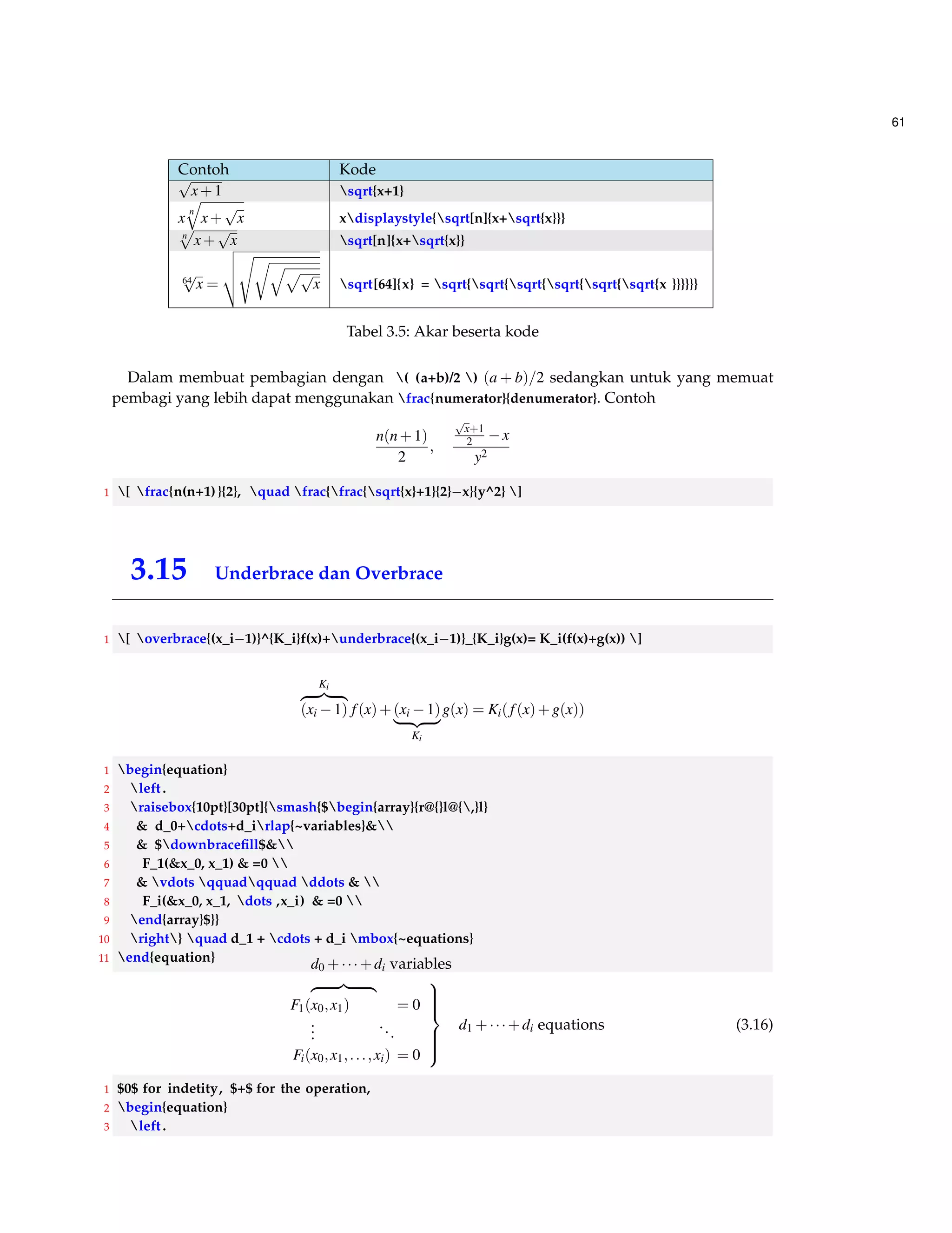 53 
4 = a^p b^p 
5 =(asigma_p)(bsigma_p) 
6 end{align} 
Of course, 
(ab)sp = (ab)p (3.8) 
= apbp (3.9) 
= (asp)(bsp) (3.10) 
3.7.4 Mengelompokkan dan Meratakan Persamaan 
Untuk mengelompokkan persamaan dapat digunakan perintah gather, berikut contohnya : 
1 begin{proof} 
2 ldots, corresponding to the basic homorphism $Phi_{alpha}:K[x]rightarrow K(alpha)$. If 
3 begin{gather*} 
4 p(x)=a_0+a_1x + cdots  
5 + a_n x^n 
6 end{gather*} 
7 consider 
8 [q(x)=a_0tau+(a_1tau)+cdots+(a_ntau)x^n] 
9 in $K^{’}[x]$. Obviously, since $tau$ is an isomorphism, $q(x)$ is irreducible in $K^{’}[x]$. Since $ 
K^{’}leq bar{F}^{’}$, there is a zero $alpha^{’}$ of $q(x)in bar{F }^{’}$. Let 
10 [Psi_{alpha^{’}}:K^{’}[x]langle q(x)rangle rightarrow K^{’}(alpha^{’})] 
11 be the isomorphism analogous to $Psi_{alpha}$. Finally, let 
12 [bar{{tau}}: K[x]/langle p(x)rangle rightarrow K^{’}[x]/langle q(x)rangle] 
13 be the obvious isomorphism extending $tau$ on $K$ and mapping $x+langle p(x)rangle$ on $x+ 
langle q(x)rangle$. The the composition of maps 
14 [(Psi)^{1}bar{tau}Psi_{alpha}:K(alpha)rightarrow K^{’}(alpha^{’})] 
15 is an isomorphism of $K(alpha)$ into $bar{F}^{’}$. Clearly, $(K,tau)(K(alpha),(Psi_{alpha}) 
^{1}bar{tau}Psi_{alpha})$, which contradicts that $(K,tau)$ is maximal. Therefore we must 
have had $K=E$. 
16 end{proof} 
Bukti. . . . , corresponding to the basic homorphism Fa : K[x]!K(a). If 
p(x) = a0+a1x+   
+anxn 
consider 
q(x) = a0t+(a1t)+  +(ant)xn 
in K0 
[x]. Obviously, since t is an isomorphism, q(x) is irreducible in K0 
[x]. Since K0 
 ¯F 
0 , there is a 
zero a0 of q(x) 2 ¯F 
0 . Let 
Ya0 : K0 
[x]hq(x)i!K0 
(a0 
) 
be the isomorphism analogous to Psia. Finally, let 
¯t : K[x]=hp(x)i!K0 
[x]=hq(x)i 
be the obvious isomorphism extending t on K and mapping x+hp(x)i on x+hq(x)i. The the com-position 
of maps 
(Y)1 ¯tYa : K(a)!K0 
(a0 
) 
 