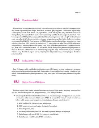 124 MEMBUAT DAFTAR PUSTAKA 
. Harvard Style menggunakan aturan penulis dengan mencantum nama penulis, tahun ter-akhir 
publikasi karya penulis, dan beserta halaman yang kita ambil sebagai bahan rujukan 
kita yaitu (Nama Penulis Tahun terakhir publikasi,Halaman yang kita ambil ). 
Contoh : 
(Austen 1813, p. 64) 
. Kamu juga bisa memasukan nama penulis tahun terakhir publikasi beserta halaman yang 
kita ambil sebagai bagian dari kalimat di dalam karya kita. 
Contoh : 
Austen(1813, p.64) mengobservasikan bahwa .... 
. Jika kamu membuat referensi dengan buku atau karya penulis secara penuh maka can-tumkan 
nama penulis tahun terakhir publikasi, dan jika kamu hanya mengambil sebagian, 
maka cantum nama penulis, tahun, halaman yang diambil. 
. Ketika kamu membaca buku bukan dari sumber asli tetapi merupakan referensi dari sum-ber 
yang dibaca, maka gunakan metode dibawah ini : 
Contoh : 
Moore1 (lihat Maxwell 1999, p. 25) menetapkan bahwa ... 
9.4.1.1 Aturan Penulisan Harvard Style 
Daftar Pustaka seharusnya ada bagian akhir pekerjan kita dan terpisah atau mempunyai ha-laman 
tersendiri didalam karya tulis kita, selain itu, Anda dapat melihat penjelasan berikut ini 
: 
. Referensi dimasukkan hanya berhubungan dengan hasil karya kita. 
. Referensi atau daftar pustaka diurutankan secara abjad. 
. Referensi seharusnya diberi links sehingga pembaca dapat melihat langsung daftar pustaka 
tanpa harus membolak -balik melihat daftar pustaka. 
9.4.1.2 Contoh Harvard Style 
Harvard Style sudah saya jelaskan dibawah awal beserta contoh, namun saya akan mem-berikan 
penjelasan lebih detail dalam bentuk contoh berikut : 
. Buku 
– Nama Penulis tunggal 
Ada dua cara dalam mencantumkan nama penulis yaitu 
1 Berfokus pada informasi dari sumbermu. 
Contoh : 
Kesimpulan dari riset diambil dari studi terakhir (Cochrane 2007) yang telah melakukan 
... 
1Seharusnya kamu masukkan di daftar pustaka dengan nama penulis Maxwell bukan Moore dan lebih baik kamu 
gunakan sumber yang asli. 
 