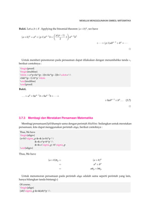 MEMULAI MENGGGUNAKAN SIMBOL MATEMATIKA 
begin{lema} 
Let $F$ be an algebraic closure of $F$, and let 
[f(x)=x^n+a_{n1}x^{n1}+cdots+a_1x+a_0] 
be any monic polynomial in $bar{F}[x]$. If $(f (x))^min F[x]$ and $m.1neq in F,$ then $f(x)in F[x 
],$ that is , all $a_iin F$ 
end{lema} 
Definisi 3.1 A field is perfect if every finite extension is a separable 
begin{defi} 
A field is textbf{perfect} if every finite extension is a separable 
end{defi} 
Contoh Kode Contoh Kode 
xp x^p xn+1 x^{n+1} 
(22)n (2^2)^n 2(2n) 2^(2^n) 
sin2(x) sin^2(x) xsin(x)+cos(x) x^{sin(x)+cos(x)} 
an a_n an+1 a_{n+1} 
UN+1 U_{N+1} UUNU_{U_{N+1}} 
aj 
R +1 i a_i^j 
b 
a f (x)dx int_a^b f(x) dx 
åN n=1U2 sum_{n=1}^{N} U^2 Ujk U_{jk} 
Tabel 3.1: Contoh dan Kode matematika 
Tabel diatas merupakan tabel yang menunjukkan penggunaan Subscripts dan Superscripts 
Ada perbedaan dalam menampilkan simbol yaitu : 
Pertama : SNj akan menghasilkan SNj 
Kedua : SNj akan menghasilkan SNj 
3.4 Bracket and Parentheses 
Bracket(tanda kurung) dan Parentheses(tanda pengelompokkan) merupakan suatu yang biasa 
digunakan didalam menulis notasi matematika, kita biasa mengenal tanda kurung siku, tanda 
kurung, tanda kurawal, dan lain sebagainya. 
8 
: 
1 5 8 
0 2 4 
3 3 -8 
9= 
; 
[ 
left { 
begin{tabular}{ccc} 
1  5  8  
 