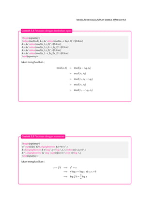 MEMULAI MENGGGUNAKAN SIMBOL MATEMATIKA 
1 Tipe inline mode 
Integral 
R b 
a x2dx inside text 
2 Tipe display math mode Z b 
a 
x2dx 
3.9.1 Penulisan Integral 
Pengembangan integral ditandai dengan penambahan notasi menjadi integral ganda dan dapat 
Anda gunakan perintah 
$$iint_V mu(u,v) ,du,dv$$ 
$$iiint_V mu(u,v,w) ,du,dv,dw$$ 
$$ iiiint _V mu(t,u,v,w) ,dt,du,dv,dw$$ 
$$idotsint_V mu(u_1,dots,u_k) ,du_1 dots du_k$$ 
ZZ 
V 
μ(u;v)dudv 
ZZZ 
V 
μ(u;v;w)dudvdw 
ZZZZ 
V 
μ(t;u;v;w)dt dudvdw 
Z 
   
Z 
V 
μ(u1; : : : ;uk)du1 : : :duk 
3.9.2 Penulisan Integral Khusus 
Ada beberapa contoh pennggunaan integral khusus yaitu : 
$$oint_V f(s) ,ds$$ 
$$oiint_V f(s , t ) ,ds,dt$$ 
I 
V 
f (s)ds 
Tabel berikut beberapa contoh penggunaan integral : 
ZContoh Kode 
C 
F  dr displaystyle{int_Cboldsymbol{F}cdot, dr} 
I 
C 
F  dr displaystyle{oint_Cpmb{F}cdot, dr} 
ZZ 
D 
f (x;y)dA displaystyle{{ iint _D f(x,y),dA}} 
ZZZ 
Q 
f (x;y; z)dA displaystyle{{ iiint _Q f(x,y,z),dA}} 
Tabel 3.4: Integral beserta kode 
3.9.3 Sum and Product 
Penulisan jumlahan pada LATEX, : 
sum_{batas bawah}^{batas atas} 
 