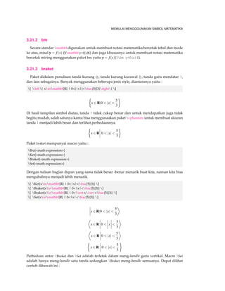 MEMULAI MENGGGUNAKAN SIMBOL MATEMATIKA 
Kita dapatkan hasil yang sama yaitu: 
Jika f (x) = 3x+120 dan g(x) = x+4 maka 
f (x) = f (g(x)) = x4+12 
dan 
f (x)g(x) = 2x+3 
Kita dapat juga mendeklarasikan perintah yaitu dimulai dengan mengetik begin{equation} di-akhiri 
dengan end{equation} maka secara langsung dapat dilihat dibawah ini : 
Jika f (x) = 3x+7 dan g(x) = x+4 maka 
f (x)+g(x) = 4x+1 (3.15) 
Maka dapat dilihat diatas notasi matematika akan diberi nomor sesuai dengan urutan yang 
ada, dan seharusnya Anda mengetik didalam LATEX yaitu : 
Jika $f(x)=3x+7$ dan $g(x)=x+4$ maka 
begin{equation} 
f (x)+g(x)=4x+1 
end{equation} 
3.12 Ellipsis 
Ellipsis digunakan ketika membuat rumus matematika dengan bilangan berurutan. 
ldots : : : cdots    vdots 
... 
ddots 
. . . 
3.13 Membuat Akar(roots) 
Membuat akar dengan sqrt sedangkan untuk membuat dengan banyak akar kamu bisa meng-gunakan 
sqrt[order]{value}. Contoh : 
3.14 Membuat pembagi 
 