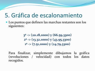 5. Gráfica de escalonamiento
 Los puntos que definen las marchas restantes son los
 siguientes:

           3ª -> (20.18,1000) y (66.59,3300)
           2ª -> (13.32,1000) y (43.95,3300)
            1ª -> (7.51,1000) y (24.79,3300)

 Para finalizar, simplemente dibujamos la gráfica
 (revoluciones / velocidad) con todos los datos
 recogidos.
 
