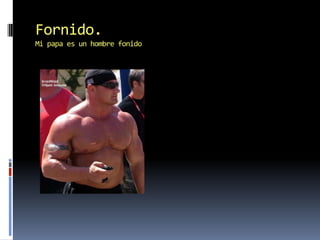 Fornido.Mi papa es un hombre fonido