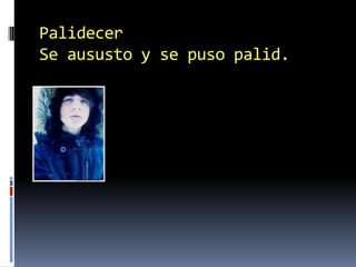 PalidecerSe aususto y se puso palid.
