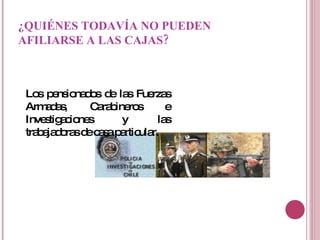 ¿QUIÉNES TODAVÍA NO PUEDEN AFILIARSE A LAS CAJAS? Los pensionados de las Fuerzas Armadas, Carabineros e Investigaciones y las trabajadoras de casa particular. 