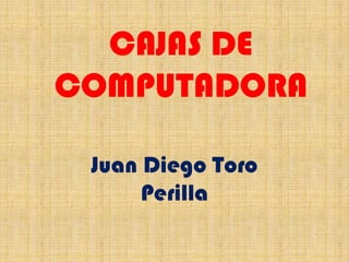 CAJAS DE
COMPUTADORA
Juan Diego Toro
Perilla
 
