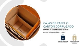 CAJAS DE PAPEL O
CARTÓN CORRUGADO
RANKING DE EXPORTACIONES DE PERÚ
ENERO - DICIEMBRE | 2021 - 2022
 