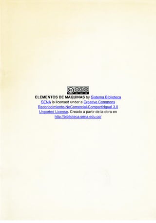 ELEMENTOS DE MAQUINAS by Sistema Biblioteca
SENA is licensed under a Creative Commons
Reconocimiento-NoComercial-CompartirIgual 3.0
Unported License. Creado a partir de la obra en
http://biblioteca.sena.edu.co/