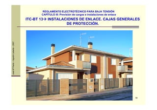 54
JoséMªPardo–AgustínLabarta–2007
ITC-BT 13 INSTALACIONES DE ENLACE. CAJAS GENERALES
DE PROTECCIÓN.
REGLAMENTO ELECTROTÉCNICO PARA BAJA TENSIÓN
CAPÍTULO III: Previsión de cargas e instalaciones de enlace
 