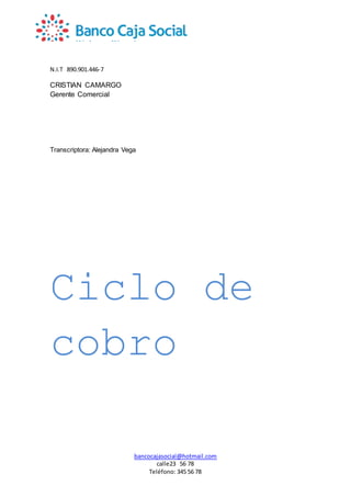 N.I.T 890.901.446-7
bancocajasocial@hotmail.com
calle23 56 78
Teléfono: 345 56 78
CRISTIAN CAMARGO
Gerente Comercial
Transcriptora: Alejandra Vega
Ciclo de
cobro
 