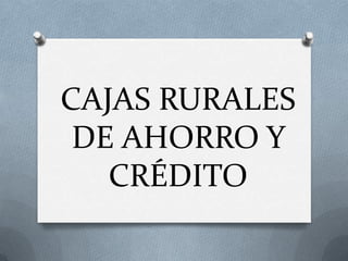 CAJAS RURALES
 DE AHORRO Y
   CRÉDITO
 