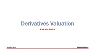 Derivatives Valuation
Just the Basics
JANUARY 2015 CASSANDRA JOHN
 