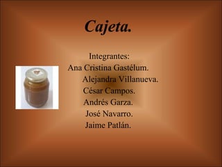 Cajeta. Integrantes: Ana Cristina Gastélum.  Alejandra Villanueva. César Campos. Andrés Garza.  José Navarro. Jaime Patlán.  