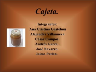 Cajeta. Integrantes: Ana Cristina Gastelum Alejandra Villanueva  César Campos. Andrés Garza.  José Navarro. Jaime Patlán.  
