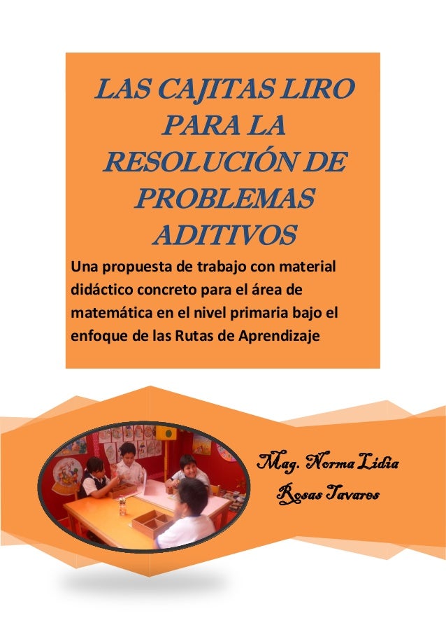 Mag. Norma Lidia
Rosas Tavares
LAS CAJITAS LIRO
PARA LA
RESOLUCIÓN DE
PROBLEMAS
ADITIVOS
Una propuesta de trabajo con mate...