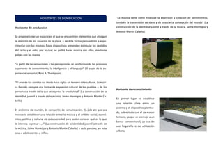 Horizonte de producción 
Se propone crear un espacio en el que se encuentren elementos que atraigan la atención de los usuarios de la plaza, y de ésta forma persuadirlos a expe- rimentar con los mismos. Éstos dispositivos pretenden estimular los sentidos del tacto y el oído, por lo cual, se podrá hacer música con ellos, mediante golpes con las manos. 
“A partir de las sensaciones y las percepciones se van formando los procesos superiores de conocimiento, la inteligencia y el lenguaje” (El papel de la ex- periencia sensorial, Ross A. Thompson). 
“El arte de los sonidos es, desde hace siglos un terreno intercultural. La músi- ca ha sido siempre una forma de expresión cultural de los pueblos y de las personas a través de la que se expresa la creatividad” (La construcción de la identidad juvenil a través de la música, Jaime Hormigos y Antonio Martín Ca- bello). 
Es sinónimo de reunión, de compartir, de comunicación, “(…) de ahí que sea necesario establecer una relación entre la música y el ámbito social, econó- mico, político y cultural de cada sociedad para poder conocer qué es lo que le interesa expresar (…)” (La construcción de la identidad juvenil a través de la música, Jaime Hormigos y Antonio Martín Cabello) a cada persona, en este caso a adolescentes y niños. 
“La música tiene como finalidad la expresión y creación de sentimientos, también la transmisión de ideas y de una cierta concepción del mundo” (La construcción de la identidad juvenil a través de la música, Jaime Hormigos y Antonio Martín Cabello). 
Horizonte de reconocimiento 
En primer lugar se establece una relación clara entre un asiento y el dispositivo plantea- do, sobre todo con el de mayor tamaño, ya que se asemeja a un banco convencional, ya sea de uso hogareño o de utilización urbana. 
HORIZONTES DE SIGNIFICACIÓN  