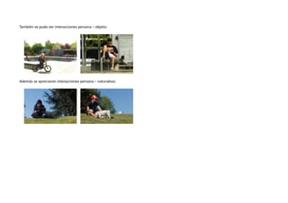 También se pudo ver interacciones persona – objeto: 
Además se apreciaron interacciones persona – naturaleza: 
 