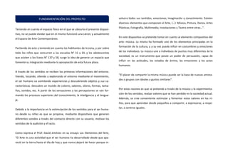 Teniendo en cuenta el espacio físico en el que se ubicaría el presente disposi- tivo, no se puede olvidar que en el mismo funcionó una cárcel, y actualmente el Espacio de Arte Contemporáneo. 
Partiendo de esto y teniendo en cuenta los habitantes de la zona, y por sobre todo los niños que concurren a las escuelas N° 31 y 33, y los adolescentes que asisten a los liceos N° 137 y 58, surge la idea de generar un espacio que fomente su integración mediante la apropiación de esta futura plaza. 
A través de los sentidos se reciben las primeras informaciones del entorno. Viendo, tocando, oliendo y explorando el entorno mediante el movimiento, el ser humano va asimilando experiencias y descubriendo objetos y sus ca- racterísticas. Descubre un mundo de colores, sabores, olores, formas, tama- ños, sonidos, etc. A partir de las sensaciones y las percepciones se van for- mando los procesos superiores del conocimiento, la inteligencia y el lengua- je. 
Debido a la importancia en la estimulación de los sentidos para el ser huma- no desde su niñez es que se propone, mediante dispositivos que generen diferentes sonidos a través del contacto directo con su usuario, motivar los sentidos de la audición y el tacto. 
Como expresa el Prof. David Jiménez en su ensayo Los Elementos del Arte, “El Arte es una actividad que el ser humano ha desarrollado desde que apa- reció en la tierra hasta el día de hoy y que nunca dejará de hacer porque in- volucra todos sus sentidos, emociones, imaginación y conocimiento. Existen diversos elementos que componen el Arte, (…): Música, Pintura, Danza, Artes Plásticas, Fotografía, Multimedia, Instalaciones y Teatro entre otras…”. 
En este dispositivo se pretende tomar en cuenta al elemento compositivo del arte: música. La misma ha formado uno de los elementos principales en la formación de la cultura, y a su vez puede influir en costumbres y emociones de los individuos. La música une a individuos de puntos muy diferentes de la sociedad, es un instrumento que posee un poder de persuasión, capaz de influir en las actitudes, los estados de ánimo, las emociones y los actos humanos. 
“El placer de compartir la misma música puede ser la base de nuevas amista- des o grupos con ideales y gustos similares”. 
Por estas razones es que se pretende a través de la música y la experimenta- ción de los sentidos, realzar valores que se han perdido en la sociedad actual. Además, se cree conveniente estimular y fomentar estos valores en los ni- ños, para que aprendan desde pequeños a compartir, a expresarse, a respe- tar, a sentirse iguales. 
FUNDAMENTACIÓN DEL PROYECTO  