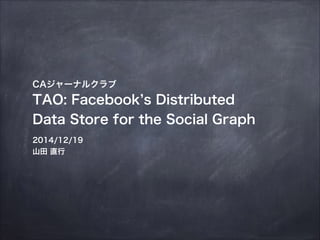 CAジャーナルクラブ
TAO: Facebook s Distributed
Data Store for the Social Graph
2014/12/19
山田 直行
 
