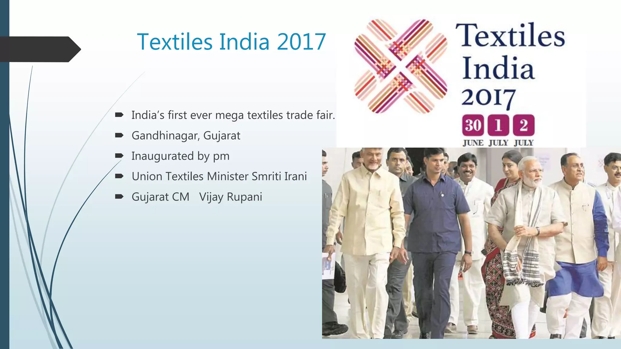 Textiles India 2017
 India’s first ever mega textiles trade fair.
 Gandhinagar, Gujarat
 Inaugurated by pm
 Union Textiles Minister Smriti Irani
 Gujarat CM Vijay Rupani
 