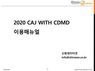 Confidential ⓒ 2020 Shinwon Datanet Co., Ltd.
1
2020 CAJ WITH CDMD
이용매뉴얼
신원데이터넷
info@shinwon.co.kr
 