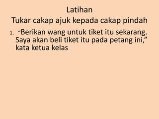 LatihanTukarcakapajukkepadacakappindah1.   “Berikanwanguntuktiketitusekarang. Sayaakanbelitiketitupadapetangini,” kataketuakelas