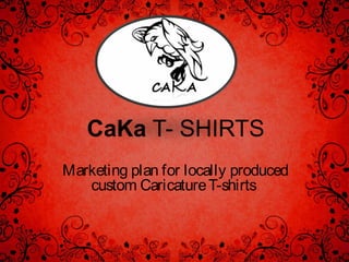 CaKa T- SHIRTS
Marketing plan for locally produced
   custom Caricature T-shirts
 