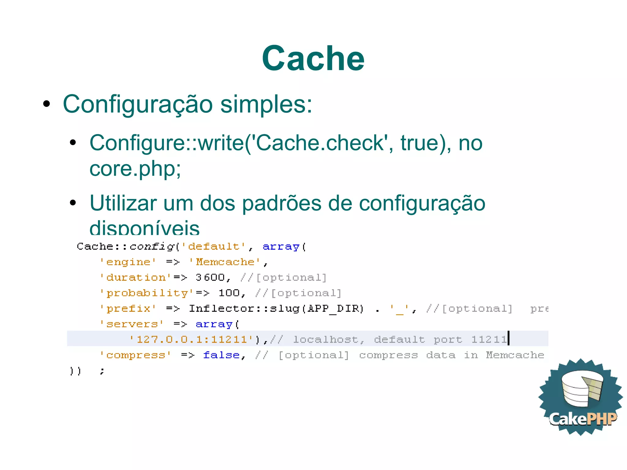 Cache Configuração simples: Configure::write('Cache.check', true), no core.php; Utilizar um dos padrões de configuração disponíveis 
