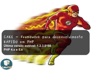 CAKE - Framework para desenvolvimento  RÁPIDO em PHP Última versão estável: 1.2.3.8166  PHP 4.x e 5.x 