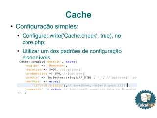 Cache Configuração simples: Configure::write('Cache.check', true), no core.php; Utilizar um dos padrões de configuração disponíveis 