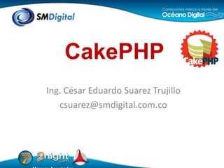 CakePHP Ing. César Eduardo Suarez Trujillo csuarez@smdigital.com.co 
