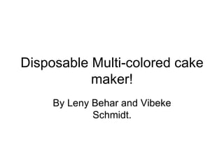 Disposable Multi-colored cake maker! By Leny Behar and Vibeke Schmidt. 