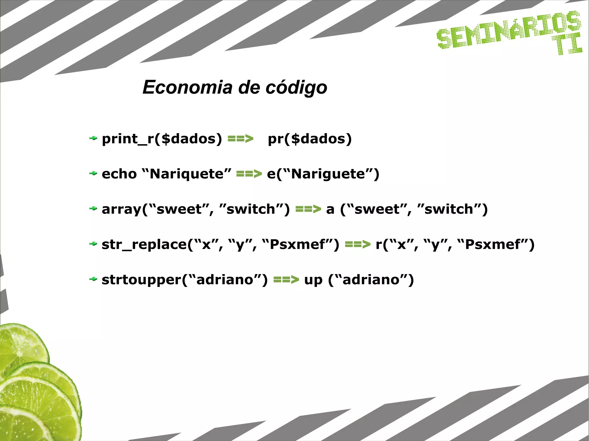 print_r($dados)‏ ==> pr($dados) echo “Nariquete” ==> e(“Nariguete”) array(“sweet”, ”switch”) ==> a (“sweet”, ”switch”) str_replace(“x”, “y”, “Psxmef”) ==> r(“x”, “y”, “Psxmef”) strtoupper(“adriano”) ==> up (“adriano”) Economia de código 