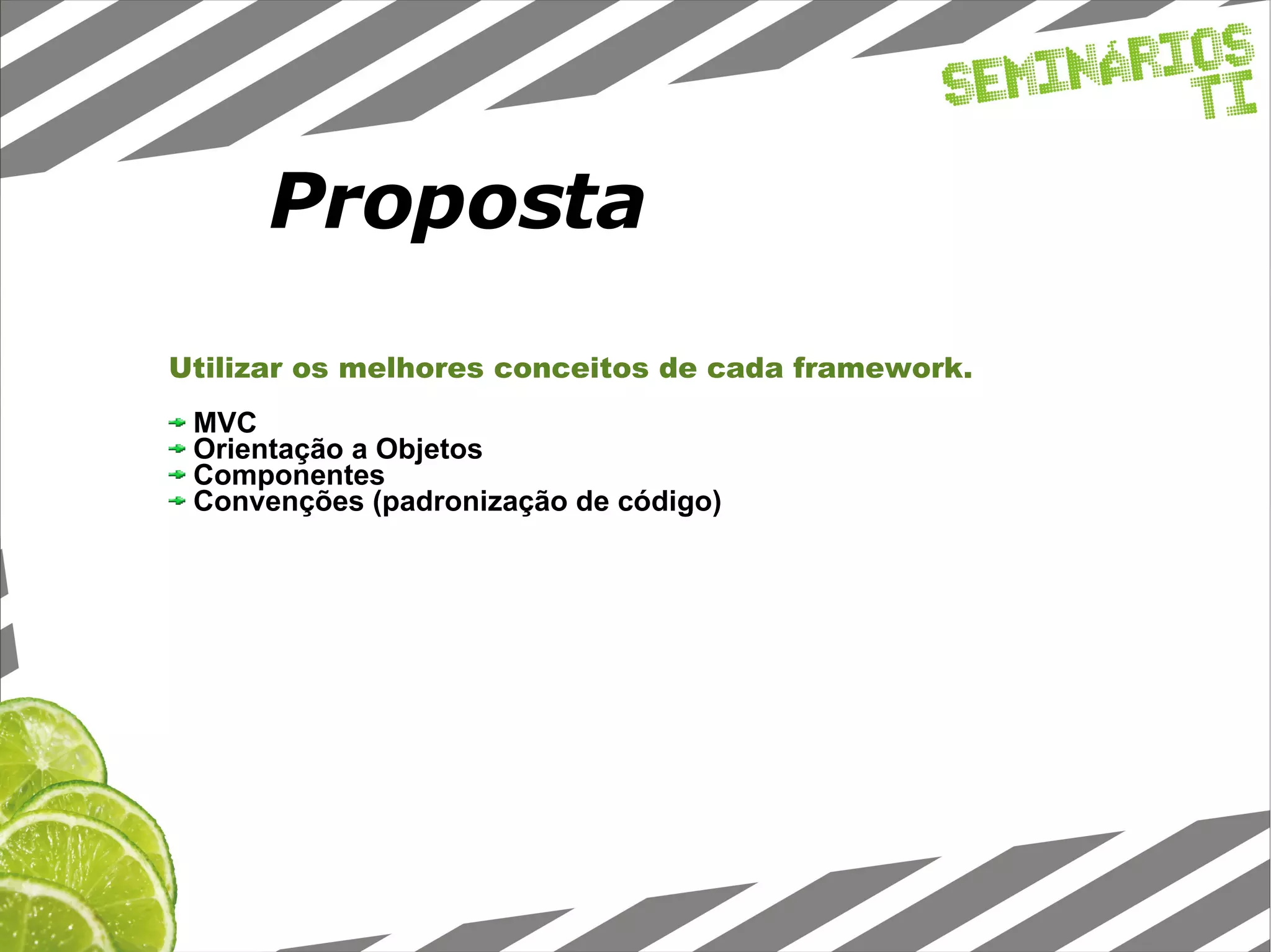 Proposta Utilizar os melhores conceitos de cada framework. MVC Orientação a Objetos Componentes Convenções (padronização de código)‏ 