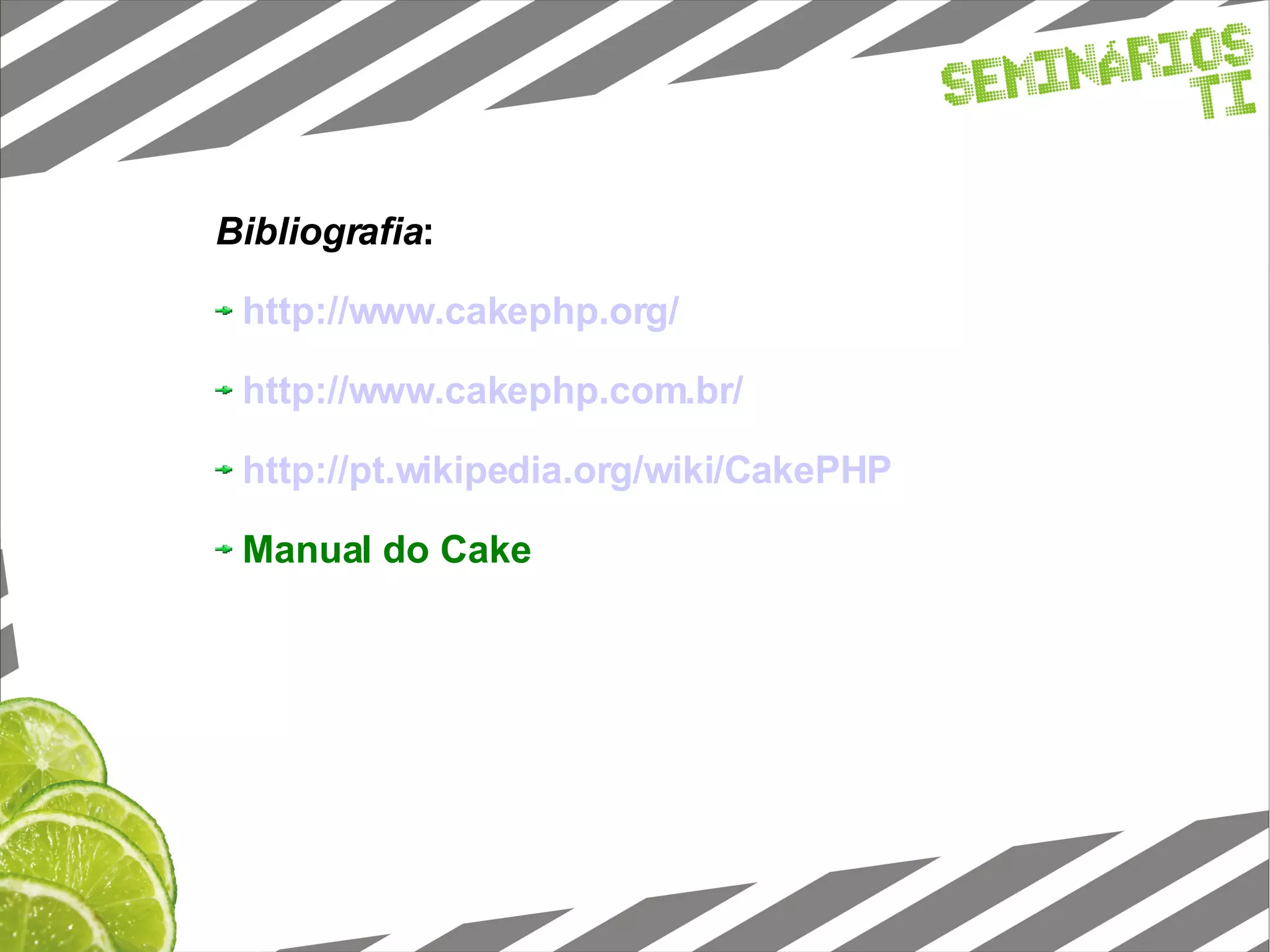 Bibliografia : http://www.cakephp.org/ http://www.cakephp.com.br/ http://pt.wikipedia.org/wiki/CakePHP Manual do Cake 