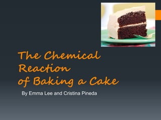 The Chemical
Reaction
of Baking a Cake
By Emma Lee and Cristina Pineda
 