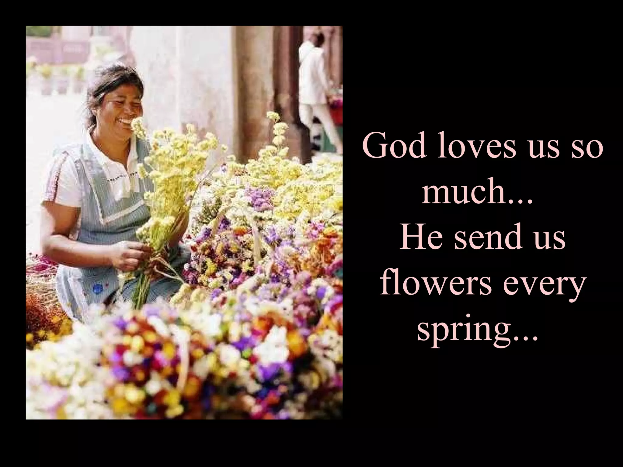 God loves us so much...  He send us flowers every spring...  