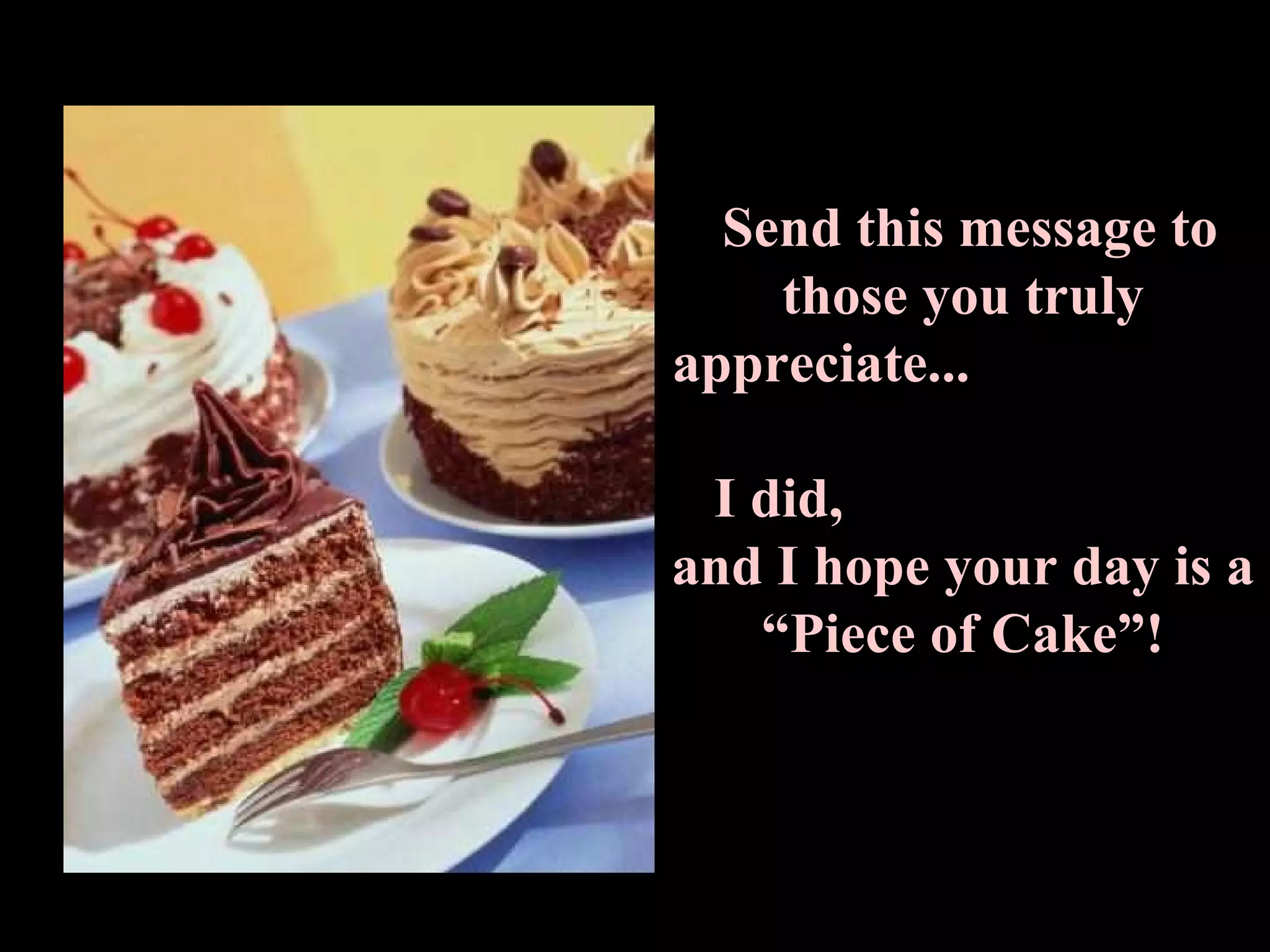 Send this message to those you truly appreciate...  I did,  and I hope your day is a “Piece of Cake”! 