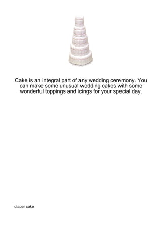 Cake is an integral part of any wedding ceremony. You
 can make some unusual wedding cakes with some
 wonderful toppings and icings for your special day.




diaper cake
 