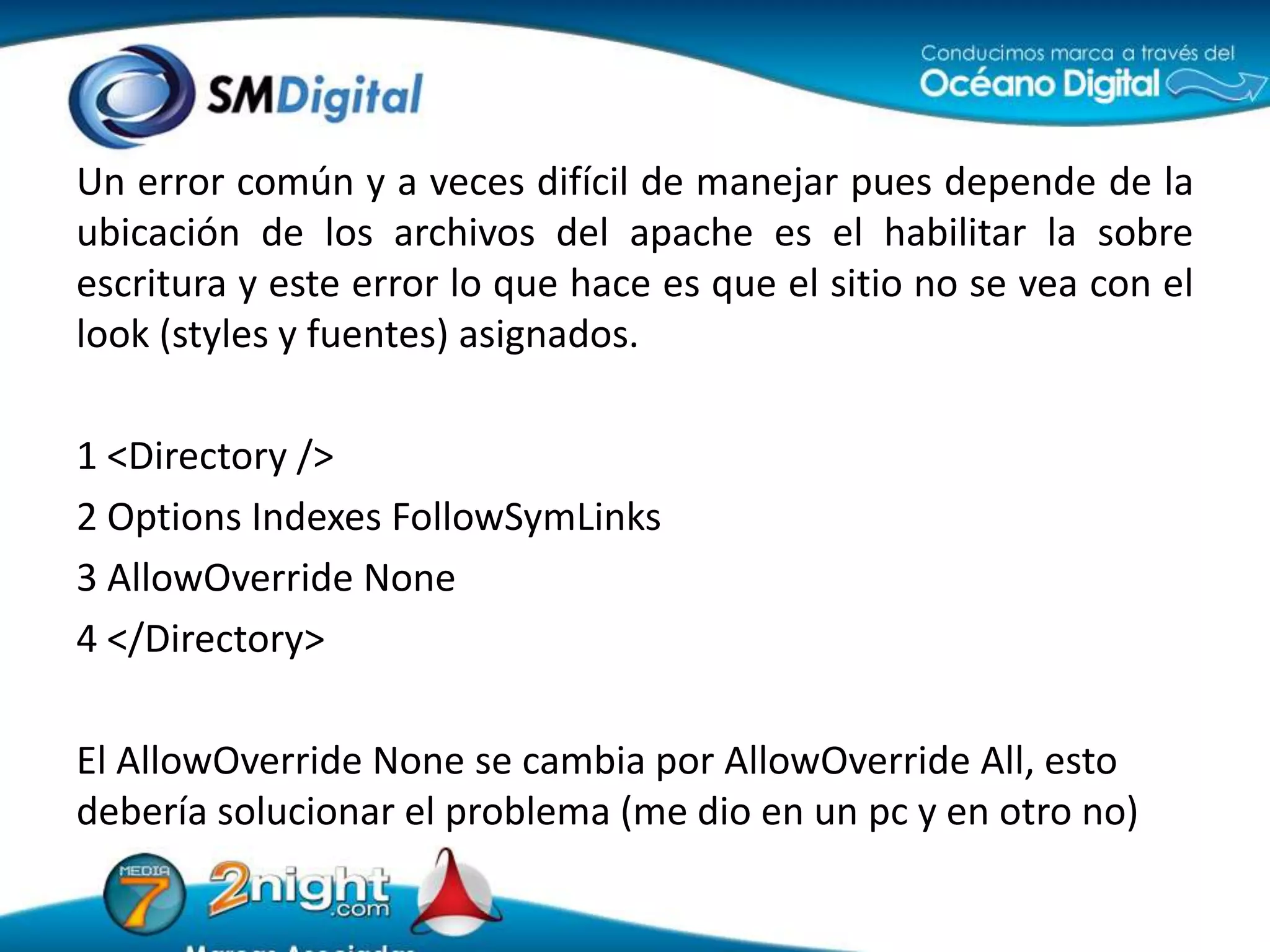 Un error común y a veces difícil de manejar pues depende de la ubicación de los archivos del apache es el habilitar la sobre escritura y este error lo que hace es que el sitio no se vea con el look (styles y fuentes) asignados.1 <Directory />2 Options Indexes FollowSymLinks3 AllowOverrideNone4 </Directory>El AllowOverrideNone se cambia por AllowOverrideAll, esto debería solucionar el problema (me dio en un pc y en otro no)