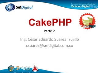 CakePHP Parte 2 Ing. César Eduardo Suarez Trujillo csuarez@smdigital.com.co 