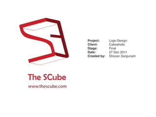 Project:      Logo Design
                   Client:       Cakeaholic
                   Stage:        Final
                   Date:         27 Dec 2011
                   Created by:   Shovan Sargunam




The SCube
www.thescube.com
 
