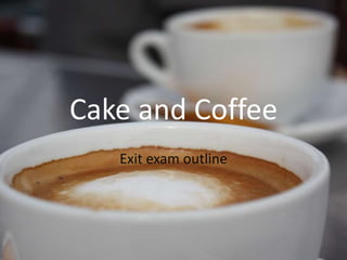 Cake and Coffee Exit exam outline 